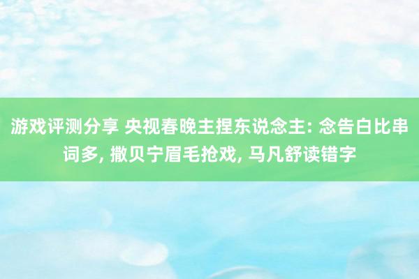 游戏评测分享 央视春晚主捏东说念主: 念告白比串词多, 撒贝宁眉毛抢戏, 马凡舒读错字