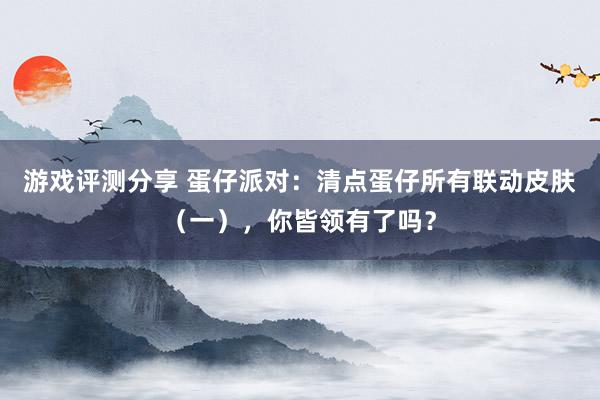 游戏评测分享 蛋仔派对：清点蛋仔所有联动皮肤（一），你皆领有了吗？