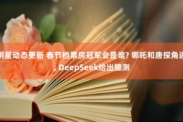 明星动态更新 春节档票房冠军会是谁? 哪吒和唐探角逐, DeepSeek给出臆测