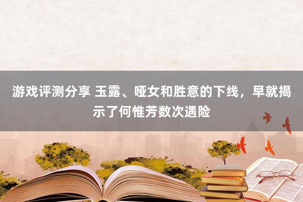 游戏评测分享 玉露、哑女和胜意的下线，早就揭示了何惟芳数次遇险