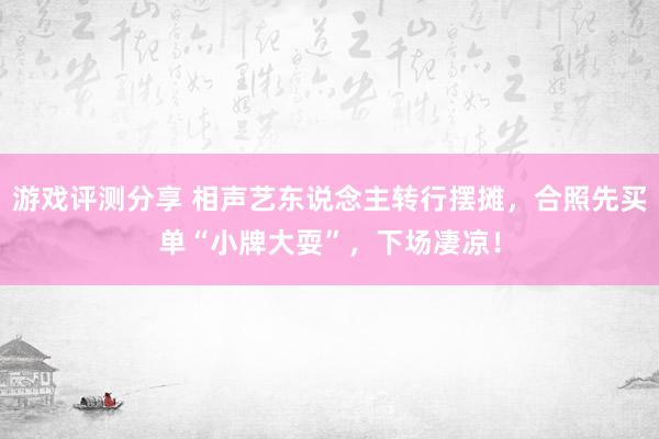 游戏评测分享 相声艺东说念主转行摆摊，合照先买单“小牌大耍”，下场凄凉！