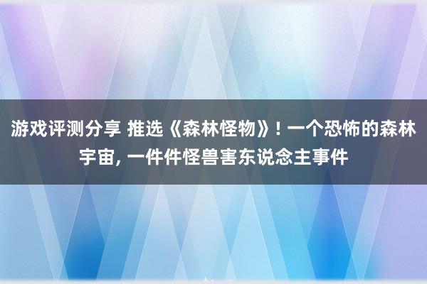 游戏评测分享 推选《森林怪物》! 一个恐怖的森林宇宙, 一件件怪兽害东说念主事件