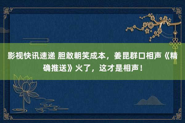 影视快讯速递 胆敢朝笑成本，姜昆群口相声《精确推送》火了，这才是相声！