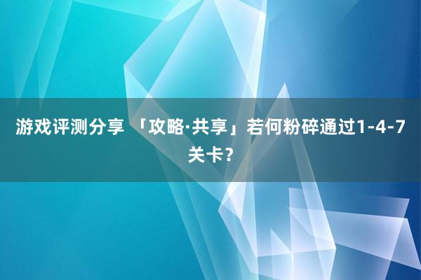 游戏评测分享 「攻略·共享」若何粉碎通过1-4-7关卡？