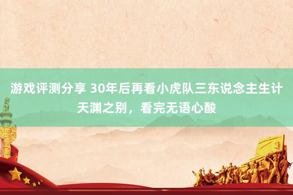 游戏评测分享 30年后再看小虎队三东说念主生计天渊之别，看完无语心酸