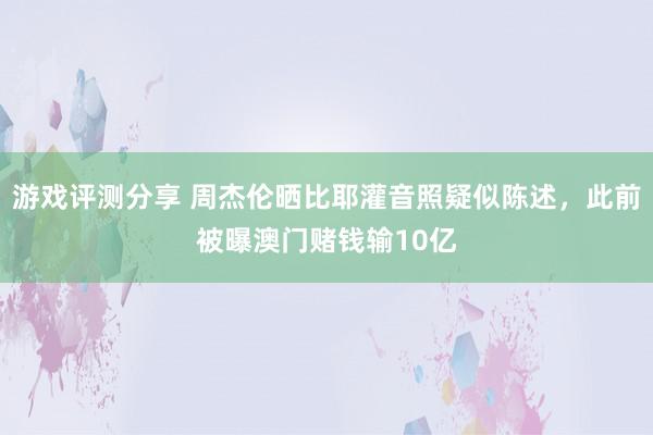 游戏评测分享 周杰伦晒比耶灌音照疑似陈述，此前被曝澳门赌钱输10亿