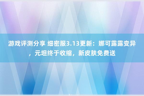 游戏评测分享 细密服3.13更新：娜可露露变异，元坦终于收缩，新皮肤免费送