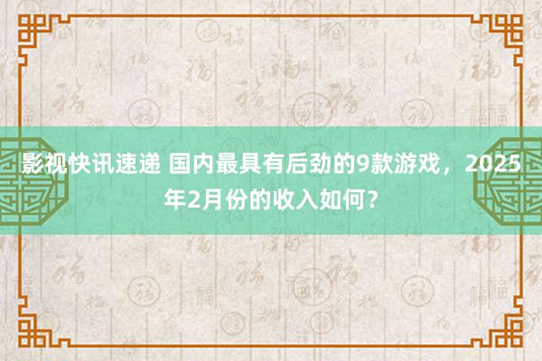 影视快讯速递 国内最具有后劲的9款游戏，2025年2月份的收入如何？