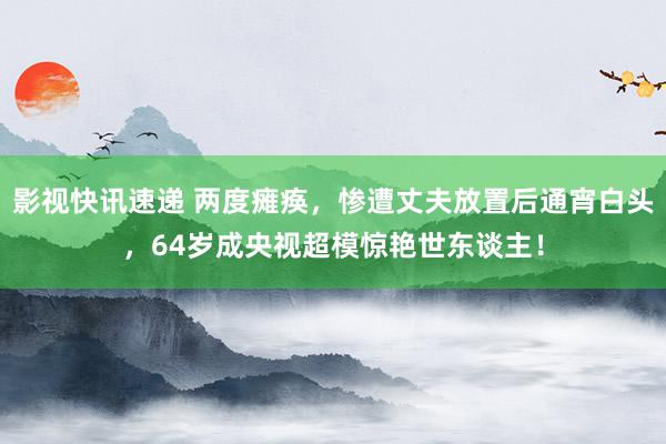 影视快讯速递 两度瘫痪，惨遭丈夫放置后通宵白头，64岁成央视超模惊艳世东谈主！