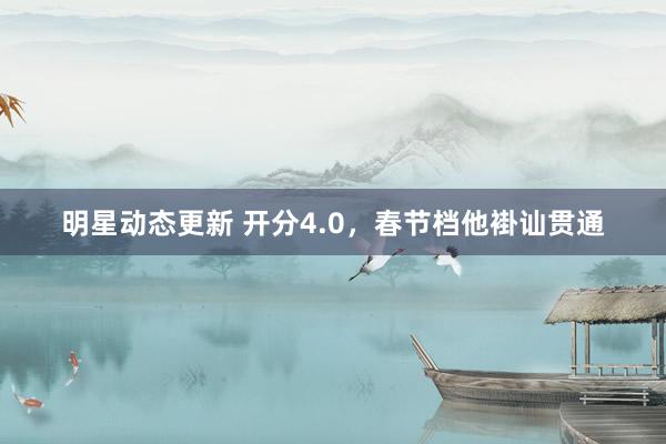 明星动态更新 开分4.0，春节档他褂讪贯通