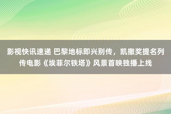 影视快讯速递 巴黎地标即兴别传，凯撒奖提名列传电影《埃菲尔铁塔》风景首映独播上线