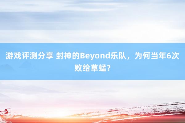 游戏评测分享 封神的Beyond乐队，为何当年6次败给草蜢？