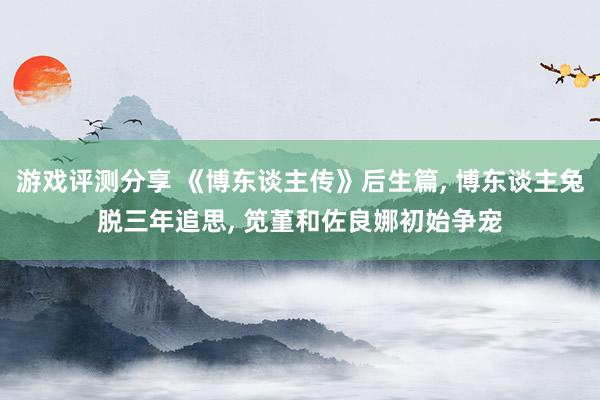 游戏评测分享 《博东谈主传》后生篇, 博东谈主兔脱三年追思, 笕堇和佐良娜初始争宠