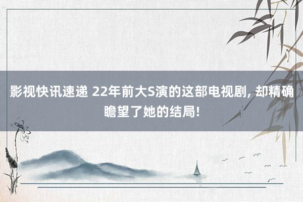 影视快讯速递 22年前大S演的这部电视剧, 却精确瞻望了她的结局!