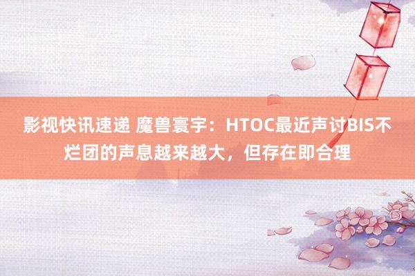 影视快讯速递 魔兽寰宇：HTOC最近声讨BIS不烂团的声息越来越大，但存在即合理