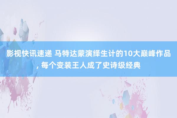 影视快讯速递 马特达蒙演绎生计的10大巅峰作品, 每个变装王人成了史诗级经典